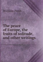 The peace of Europe, the fruits of solitude, and other writings