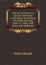 The Art of Fiction: A Lecture Delivered at the Royal Institution On Friday Evening, April 25, 1884, with Notes and Additions