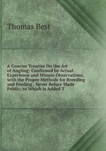 A Concise Treatise On the Art of Angling: Confirmed by Actual Experience and Minute Observations, with the Proper Methods for Breeding and Feeding . Never Before Made Public; to Which Is Added T