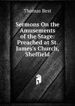 Sermons On the Amusements of the Stage: Preached at St. James`s Church, Sheffield