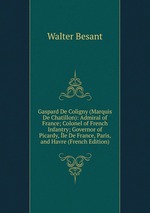 Gaspard De Coligny (Marquis De Chatillon): Admiral of France; Colonel of French Infantry; Governor of Picardy, le De France, Paris, and Havre (French Edition)