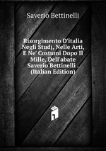 Risorgimento D`italia Negli Studj, Nelle Arti, E Ne` Costumi Dopo Il Mille, Dell`abate Saverio Bettinelli . (Italian Edition)
