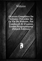 OEuvres Compltes De Voltaire: Prcde De La Vie De Voltaire, Par Condorcet Et D`autres tudes Biographiques (French Edition)