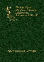 The Life of John Marshall: Politician, Diplomatist, Statesman, 1789-1801