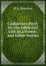 Catharine`s Peril; Or, the Little Girl Lost in a Forest . and Other Stories
