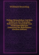 Philipp Melanchthon Und Sein Antheil an Der Deutschen Reformation: Festschrift Zum Vierhundertjhrigen Geburtstag Des Reformators (German Edition)