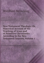 New Testament Theology: Or, Historical Account of the Teaching of Jesus and of Primitive Christianity According to the New Testament Sources, Volume 1