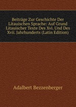 Beitrge Zur Geschichte Der Litauischen Sprache: Auf Grund Litauischer Texte Des Xvi. Und Des Xvii. Jahrhunderts (Latin Edition)