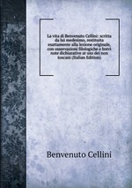 La vita di Benvenuto Cellini: scritta da lui medesimo, restituita esattamente alla lezione originale, con osservazioni filologiche e brevi note dichiarative at uso dei non toscani (Italian Edition)