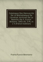 Catalogue Des Manuscrits De La Bibliothque De L`arsenal: Archives De La Bastille, Par F. Funck-Bretano. 1892-95. 3 Pt. in 1 V (French Edition)