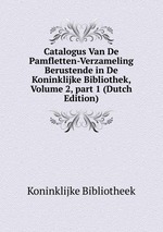 Catalogus Van De Pamfletten-Verzameling Berustende in De Koninklijke Bibliothek, Volume 2, part 1 (Dutch Edition)