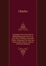 Catalogue Des Livres De La Bibliotheque De Feu M. Le Duc De La Valliere. Seconde Partie, Disposee Par Jean-Luc Nyon L`aine, Part 2, volume 3 (French Edition)