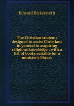 The Christian student: designed to assist Christians in general in acquiring religious knowledge ; with a list of books suitable for a minister`s library