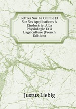 Lettres Sur La Chimie Et Sur Ses Applications  L`industrie,  La Physiologie Et  L`agriculture (French Edition)