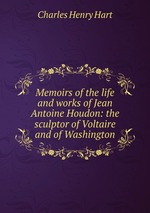 Memoirs of the life and works of Jean Antoine Houdon: the sculptor of Voltaire and of Washington