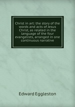 Christ in art: the story of the words and acts of Jesus Christ, as related in the language of the four evangelists, arranged in one continuous narrative