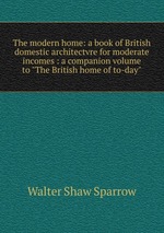 The modern home: a book of British domestic architectvre for moderate incomes : a companion volume to "The British home of to-day"
