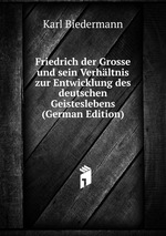 Friedrich der Grosse und sein Verhltnis zur Entwicklung des deutschen Geisteslebens (German Edition)