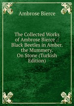 The Collected Works of Ambrose Bierce .: Black Beetles in Amber.  the Mummery.  On Stone (Turkish Edition)