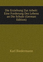 Die Erziehung Zur Arbeit, Eine Forderung Des Lebens an Die Schule