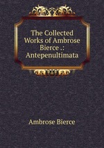 The Collected Works of Ambrose Bierce .: Antepenultimata