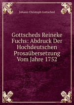 Gottscheds Reineke Fuchs: Abdruck Der Hochdeutschen Prosabersetzung Vom Jahre 1752