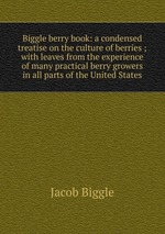 Biggle berry book: a condensed treatise on the culture of berries ; with leaves from the experience of many practical berry growers in all parts of the United States