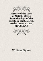 History of the town of Natick, Mass.: from the days of the apostolic Eliot, MDCL, to the present time, MDCCCXXX