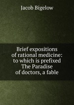 Brief expositions of rational medicine: to which is prefixed The Paradise of doctors, a fable