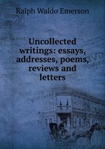 Uncollected writings: essays, addresses, poems, reviews and letters