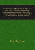 Les tats-Unis d`Amrique en 1863; leur histoire politique, leurs ressources minralogiques, agricoles, industrielles et commerciales, et la part pour . civilisation du monde entier (French Edition)