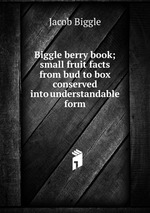 Biggle berry book; small fruit facts from bud to box conserved into understandable form