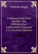 Feldmarschall Graf Moltke: Ein Militrisches Lebensbild, Volumes 1-2 (German Edition)