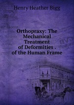 Orthopraxy: The Mechanical Treatment of Deformities . of the Human Frame