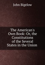 The American`s Own Book: Or, the Constitutions of the Several States in the Union