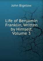 Life of Benjamin Franklin, Written by Himself, Volume 3