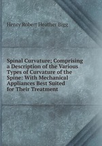 Spinal Curvature; Comprising a Description of the Various Types of Curvature of the Spine: With Mechanical Appliances Best Suited for Their Treatment