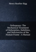 Orthopraxy: The Mechanical Treatment of Deformities, Debilities, and Deficiencies of the Human Frame : A Manual