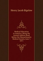 Medical Education in America: Being the Annual Address Read Before the Massachusetts Medical Society, June 7, 1871