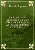 Reply to Francis Brinley, On the Claims of Hon. John P. Bigelow As Founder of Boston Public Library