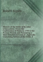 Memoir of the Order of St. John of Jerusalem: >From the Capitulation of Malta in 1798 to the Present Period; and Presenting a More Detailed Account of . Appendix Containing Notices of the Order, E