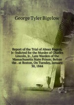 Report of the Trial of Abner Rogers, Jr: Indicted for the Murder of Charles Lincoln, Jr., Late Warden of the Massachusetts State Prison; Before the . at Boston, On Tuesday, January 30, 1844
