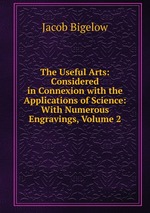 The Useful Arts: Considered in Connexion with the Applications of Science: With Numerous Engravings, Volume 2