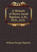 A Memoir of Henry Jacob Bigelow, A.M., M.D., Ll.D.