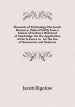 Elements of Technology Electronic Resource: Taken Chiefly from a Course of Lectures Delivered at Cambridge, On the Application of the Sciences to . for the Use of Seminaries and Students