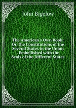 The American`s Own Book: Or, the Constitutions of the Several States in the Union . Embellished with the Seals of the Different States