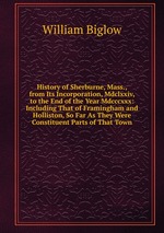 History of Sherburne, Mass., from Its Incorporation, Mdclxxiv, to the End of the Year Mdcccxxx: Including That of Framingham and Holliston, So Far As They Were Constituent Parts of That Town