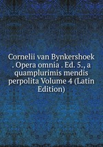 Cornelii van Bynkershoek . Opera omnia . Ed. 5., a quamplurimis mendis perpolita Volume 4 (Latin Edition)