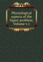 Physiological aspects of the liquor problem; Volume v.1