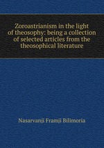 Zoroastrianism in the light of theosophy: being a collection of selected articles from the theosophical literature